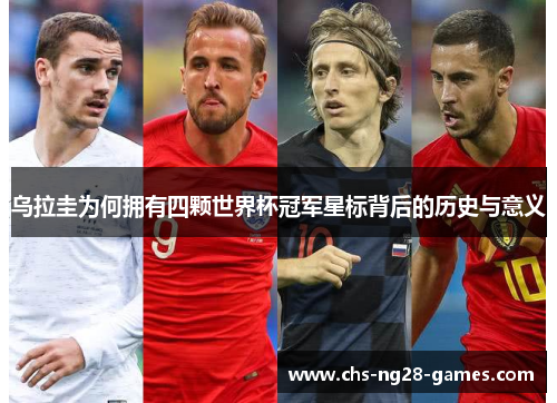 乌拉圭为何拥有四颗世界杯冠军星标背后的历史与意义 乌拉圭为何拥有四颗世界杯冠军星标背后的历史与意义