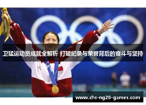 卫猛运动员成就全解析 打破纪录与荣誉背后的奋斗与坚持