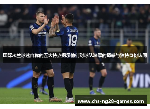 国际米兰球迷自称的五大特点揭示他们对球队深厚的情感与独特身份认同