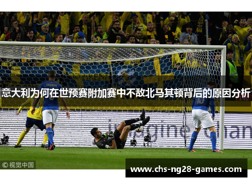 意大利为何在世预赛附加赛中不敌北马其顿背后的原因分析 意大利为何在世预赛附加赛中不敌北马其顿背后的原因分析