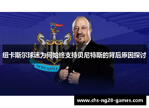 纽卡斯尔球迷为何始终支持贝尼特斯的背后原因探讨 纽卡斯尔球迷为何始终支持贝尼特斯的背后原因探讨