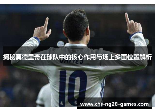 揭秘莫德里奇在球队中的核心作用与场上多面位置解析 揭秘莫德里奇在球队中的核心作用与场上多面位置解析