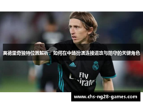 莫德里奇独特位置解析:如何在中场扮演连接进攻与防守的关键角色 莫德里奇独特位置解析:如何在中场扮演连接进攻与防守的关键角色