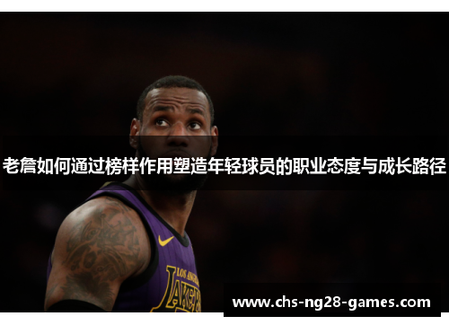 老詹如何通过榜样作用塑造年轻球员的职业态度与成长路径