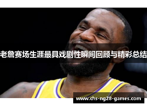老詹赛场生涯最具戏剧性瞬间回顾与精彩总结 老詹赛场生涯最具戏剧性瞬间回顾与精彩总结