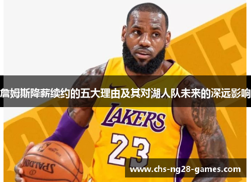 詹姆斯降薪续约的五大理由及其对湖人队未来的深远影响 詹姆斯降薪续约的五大理由及其对湖人队未来的深远影响