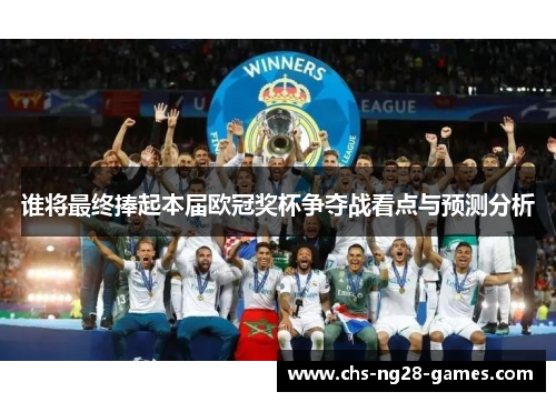谁将最终捧起本届欧冠奖杯争夺战看点与预测分析 谁将最终捧起本届欧冠奖杯争夺战看点与预测分析