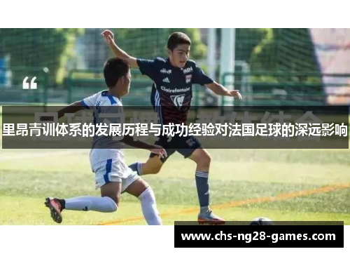 里昂青训体系的发展历程与成功经验对法国足球的深远影响 里昂青训体系的发展历程与成功经验对法国足球的深远影响