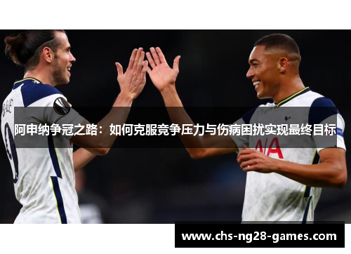 阿申纳争冠之路：如何克服竞争压力与伤病困扰实现最终目标