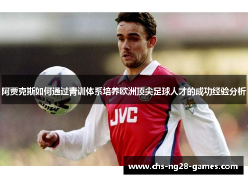 阿贾克斯如何通过青训体系培养欧洲顶尖足球人才的成功经验分析 阿贾克斯如何通过青训体系培养欧洲顶尖足球人才的成功经验分析