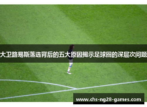 大卫路易斯落选背后的五大原因揭示足球圈的深层次问题 大卫路易斯落选背后的五大原因揭示足球圈的深层次问题