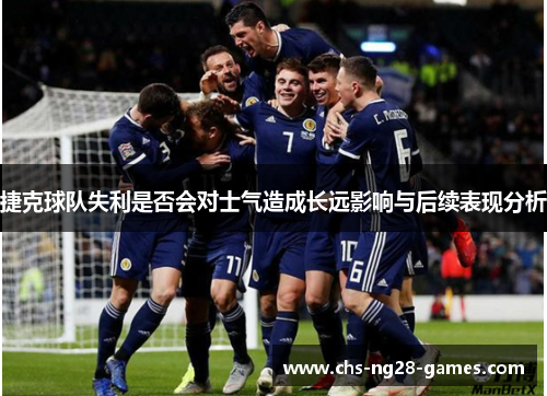 捷克球队失利是否会对士气造成长远影响与后续表现分析 捷克球队失利是否会对士气造成长远影响与后续表现分析
