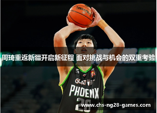 周琦重返新疆开启新征程 面对挑战与机会的双重考验