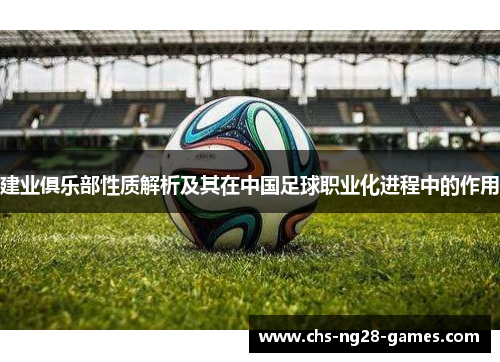 建业俱乐部性质解析及其在中国足球职业化进程中的作用 建业俱乐部性质解析及其在中国足球职业化进程中的作用