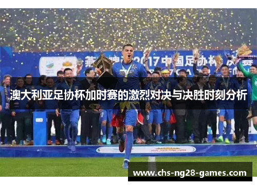 澳大利亚足协杯加时赛的激烈对决与决胜时刻分析 澳大利亚足协杯加时赛的激烈对决与决胜时刻分析