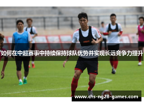 如何在中超赛事中持续保持球队优势并实现长远竞争力提升