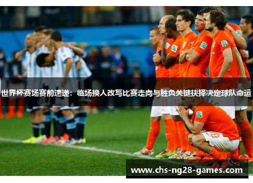 世界杯赛场赛前速递：临场换人改写比赛走向与胜负关键抉择决定球队命运