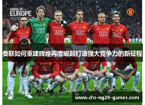 曼联如何重建辉煌再度崛起打造强大竞争力的新征程 曼联如何重建辉煌再度崛起打造强大竞争力的新征程