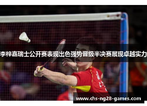 李梓嘉瑞士公开赛表现出色强势晋级半决赛展现卓越实力