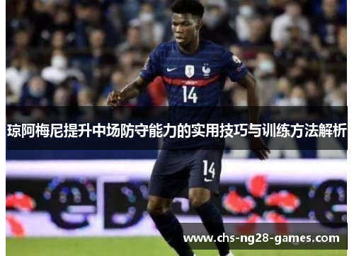 琼阿梅尼提升中场防守能力的实用技巧与训练方法解析 琼阿梅尼提升中场防守能力的实用技巧与训练方法解析