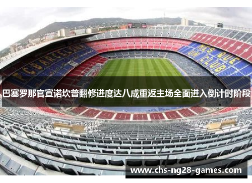 巴塞罗那官宣诺坎普翻修进度达八成重返主场全面进入倒计时阶段 巴塞罗那官宣诺坎普翻修进度达八成重返主场全面进入倒计时阶段
