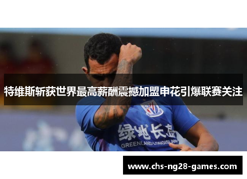 特维斯斩获世界最高薪酬震撼加盟申花引爆联赛关注 特维斯斩获世界最高薪酬震撼加盟申花引爆联赛关注