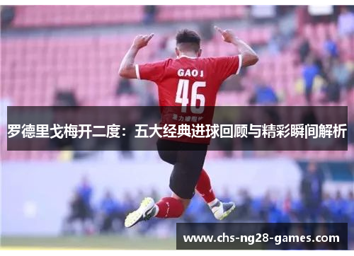 罗德里戈梅开二度:五大经典进球回顾与精彩瞬间解析 罗德里戈梅开二度:五大经典进球回顾与精彩瞬间解析