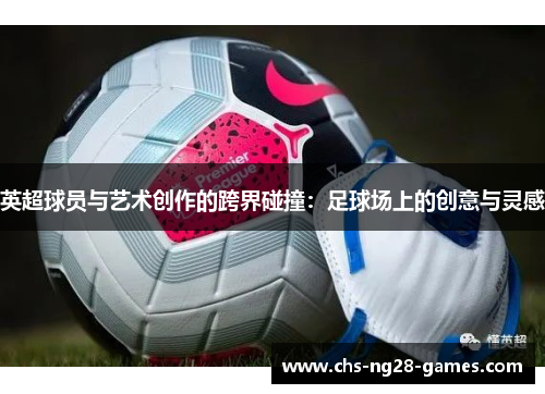 英超球员与艺术创作的跨界碰撞:足球场上的创意与灵感 英超球员与艺术创作的跨界碰撞:足球场上的创意与灵感