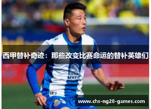 西甲替补奇迹:那些改变比赛命运的替补英雄们 西甲替补奇迹:那些改变比赛命运的替补英雄们