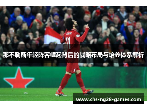 那不勒斯年轻阵容崛起背后的战略布局与培养体系解析 那不勒斯年轻阵容崛起背后的战略布局与培养体系解析