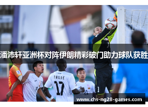 潘沛轩亚洲杯对阵伊朗精彩破门助力球队获胜